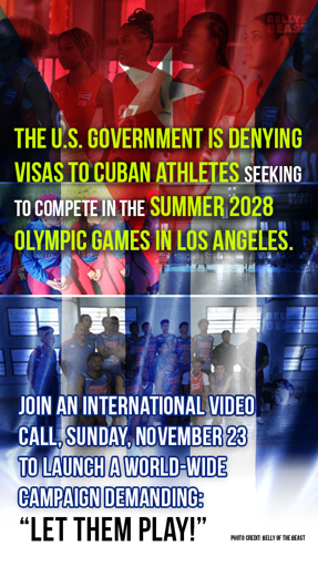 Poster graphic with background photos of Cuban athletes.

Text: 
The U.S. government is denying visas to Cuban athletes seeking to compete in the Summer 2028 Olympic Games in Los Angeles 

Join an international video call on Sunday, November 23 to launch a world-wide campaign demanding: "Let Them Play!" 

[Photo credit: Belly of the Beast]