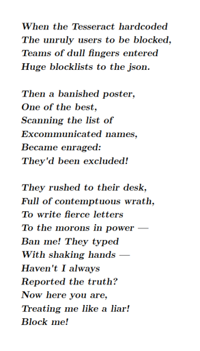 When the Tesseract hardcoded
The unruly users to be blocked,
Teams of dull fingers entered
Huge blocklists to the json.

Then a banished poster,
One of the best,
Scanning the list of
Excommunicated names,
Became enraged:
They'd been excluded!

They rushed to their desk,
Full of contemptuous wrath,
To write fierce letters
To the morons in power —
Ban me! They typed
With shaking hands —
Haven't I always
Reported the truth?
Now here you are,
Treating me like a liar!
Block me!